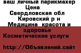 ваш личный парикмахер › Цена ­ 500 - Свердловская обл., Кировский р-н Медицина, красота и здоровье » Косметические услуги   
